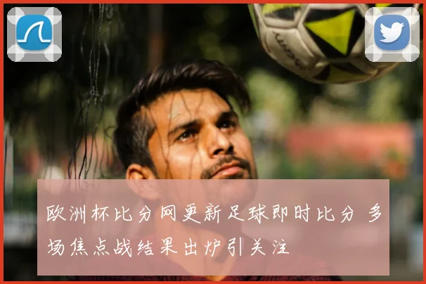 欧洲杯比分网更新足球即时比分 多场焦点战结果出炉引关注