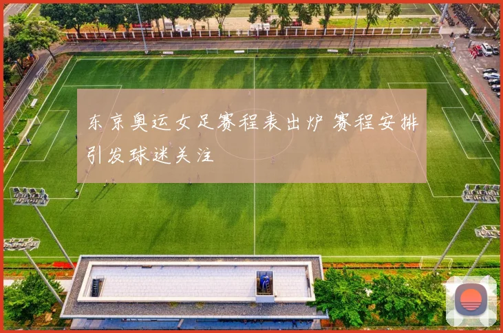 东京奥运女足赛程表出炉 赛程安排引发球迷关注