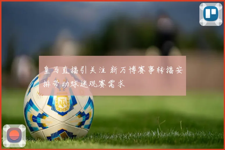 皇马直播引关注 新万博赛事转播安排带动球迷观赛需求