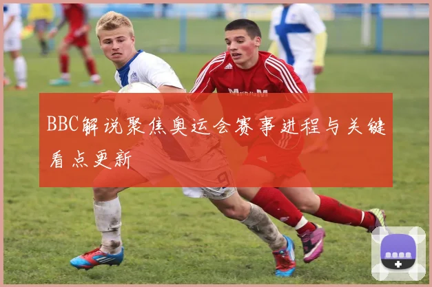 BBC解说聚焦奥运会赛事进程与关键看点更新