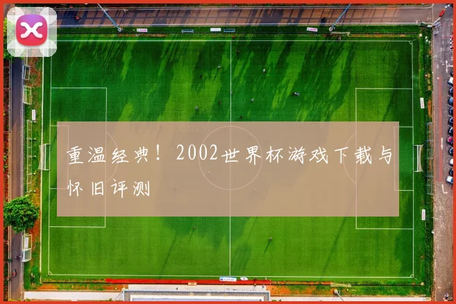 重温经典！2002世界杯游戏下载与怀旧评测