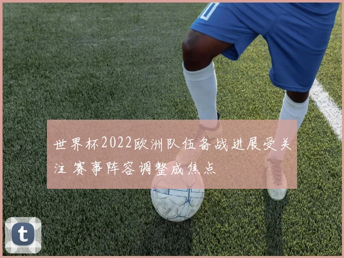 世界杯2022欧洲队伍备战进展受关注 赛事阵容调整成焦点