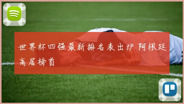 世界杯四强最新排名表出炉 阿根廷高居榜首