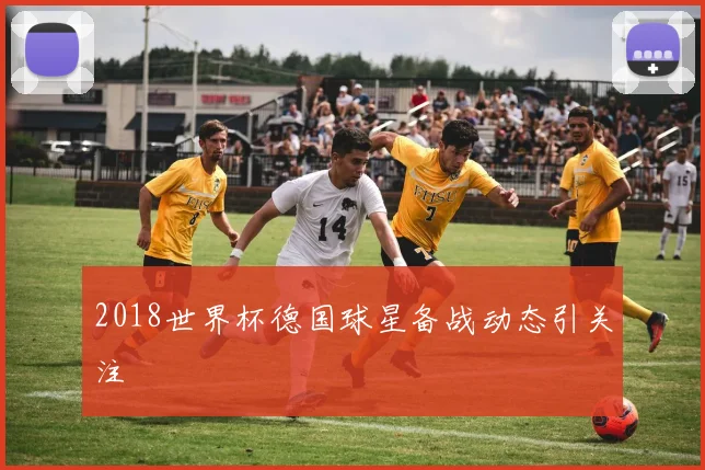 2018世界杯德国球星备战动态引关注