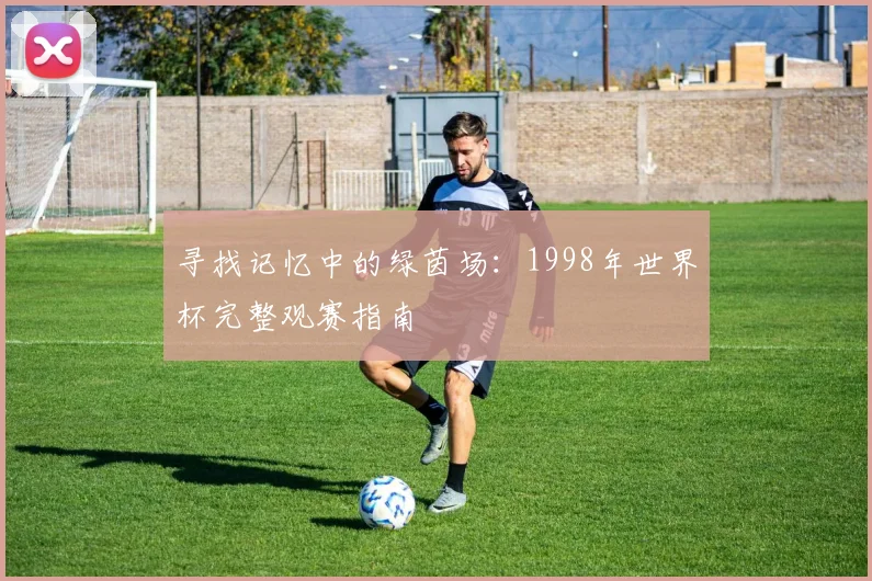 寻找记忆中的绿茵场：1998年世界杯完整观赛指南