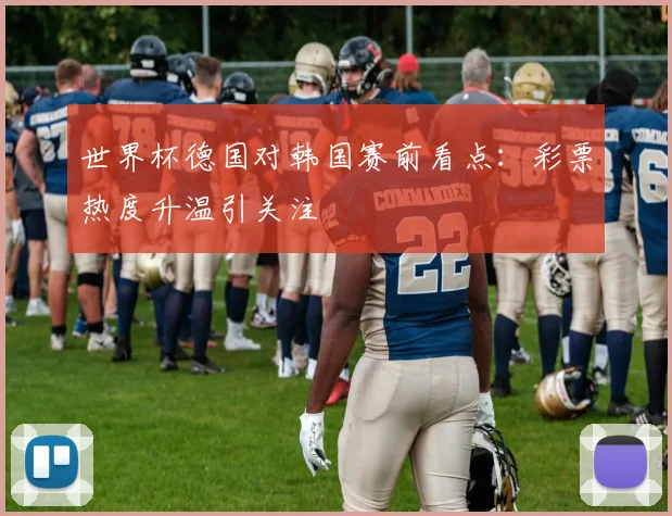 世界杯德国对韩国赛前看点：彩票热度升温引关注