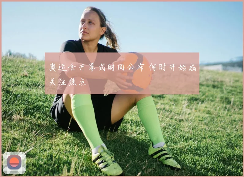 奥运会开幕式时间公布 何时开始成关注焦点