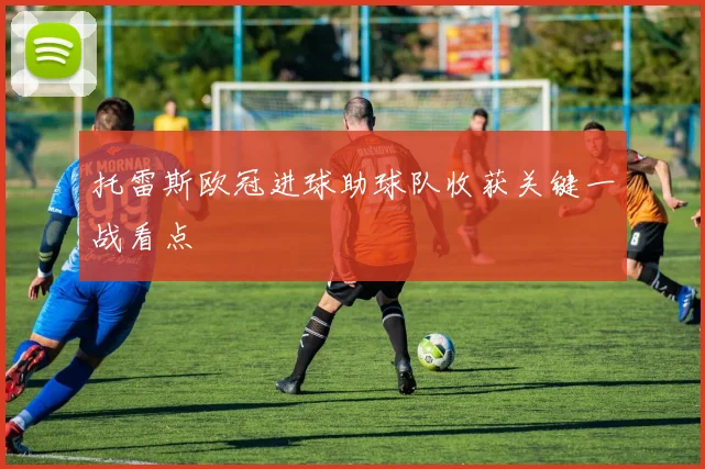 托雷斯欧冠进球助球队收获关键一战看点