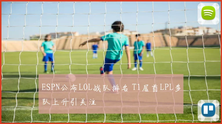 ESPN公布LOL战队排名 T1居首LPL多队上升引关注
