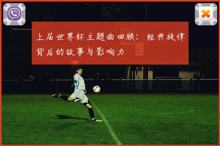 上届世界杯主题曲回顾:经典旋律背后的故事与影响力