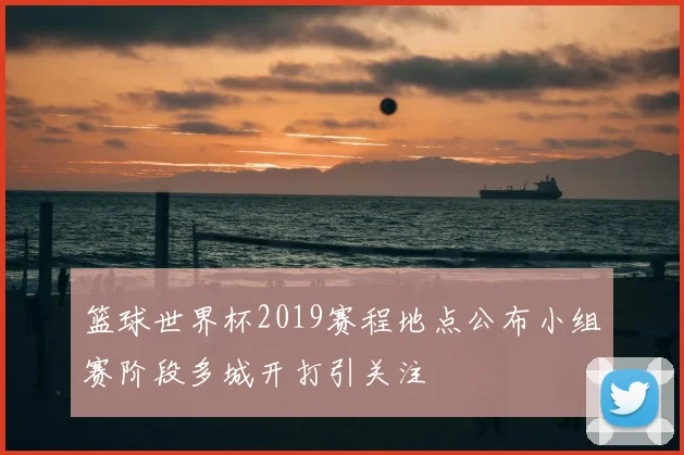 篮球世界杯2019赛程地点公布小组赛阶段多城开打引关注