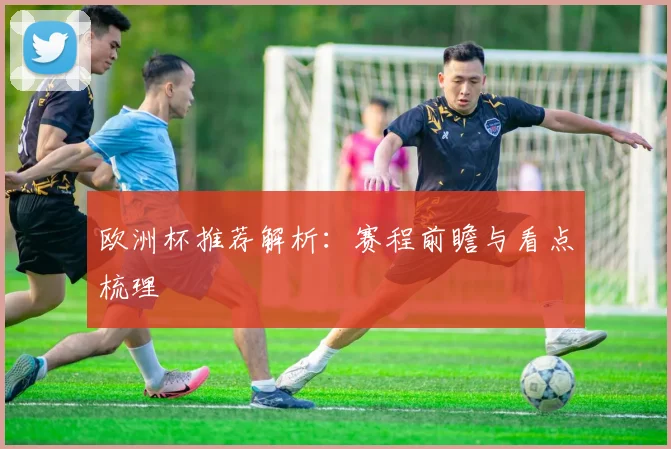 欧洲杯推荐解析：赛程前瞻与看点梳理