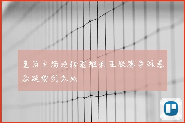皇马主场逆转塞维利亚联赛争冠悬念延续到末轮