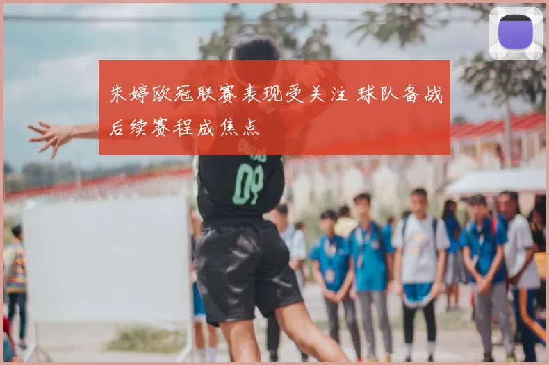 朱婷欧冠联赛表现受关注 球队备战后续赛程成焦点