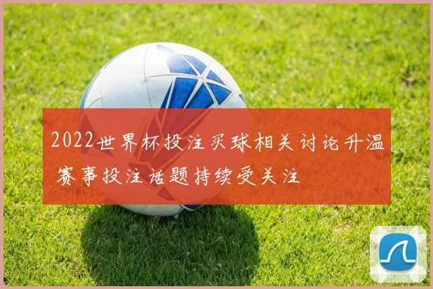 2022世界杯投注买球相关讨论升温 赛事投注话题持续受关注