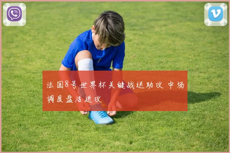 法国8号世界杯关键战送助攻 中场调度盘活进攻