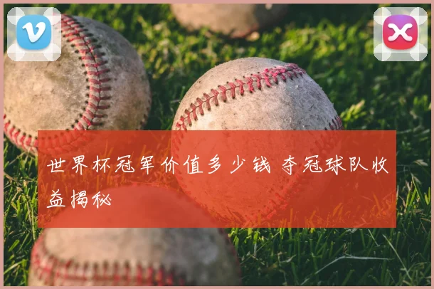 世界杯冠军价值多少钱 夺冠球队收益揭秘