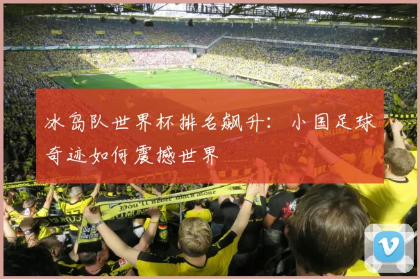 冰岛队世界杯排名飙升：小国足球奇迹如何震撼世界