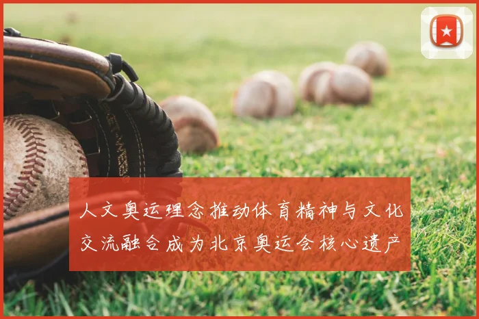 人文奥运理念推动体育精神与文化交流融合成为北京奥运会核心遗产