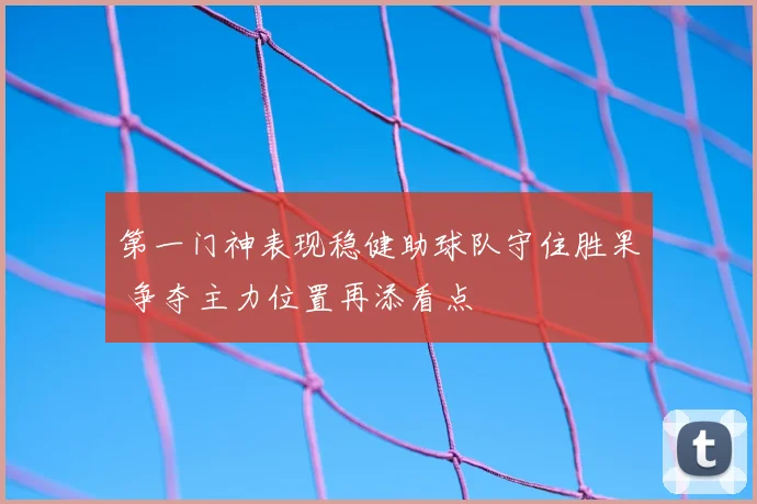 第一门神表现稳健助球队守住胜果 争夺主力位置再添看点