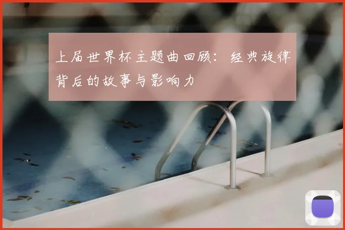 上届世界杯主题曲回顾:经典旋律背后的故事与影响力