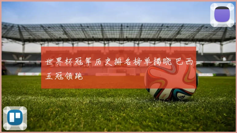 世界杯冠军历史排名榜单揭晓 巴西五冠领跑