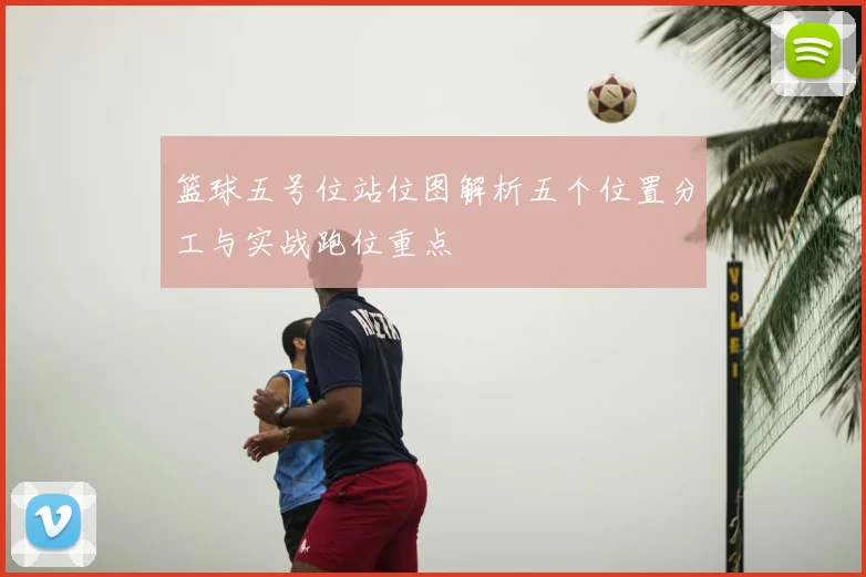 篮球五号位站位图解析五个位置分工与实战跑位重点