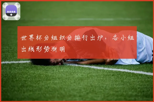 世界杯分组积分排行出炉，各小组出线形势渐明