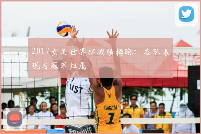 2017女足世界杯战绩揭晓:各队表现与冠军归属