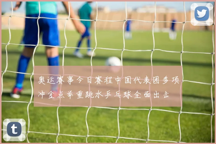 奥运赛事今日赛程中国代表团多项冲金点举重跳水乒乓球全面出击