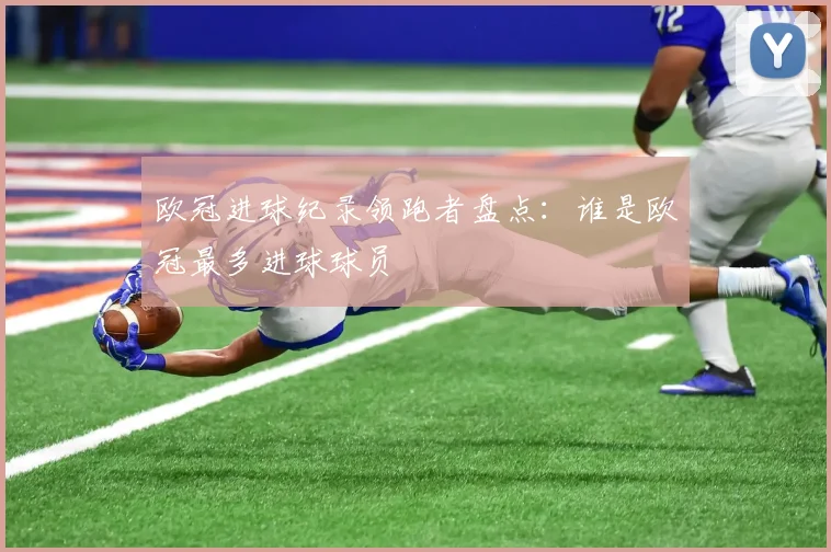 欧冠进球纪录领跑者盘点：谁是欧冠最多进球球员