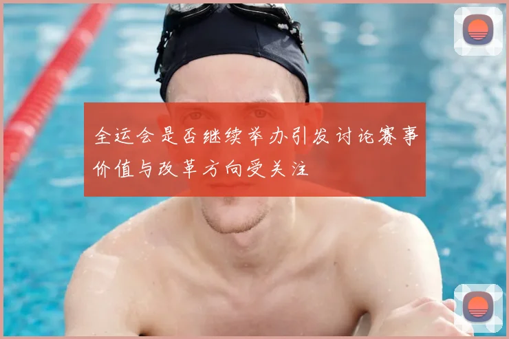 全运会是否继续举办引发讨论赛事价值与改革方向受关注