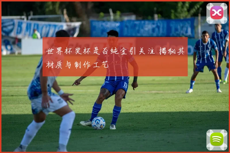 世界杯奖杯是否纯金引关注 揭秘其材质与制作工艺