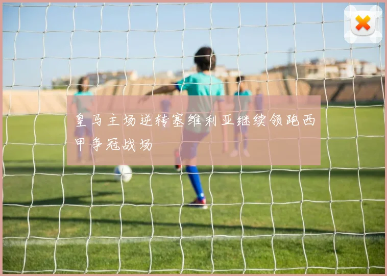 皇马主场逆转塞维利亚继续领跑西甲争冠战场