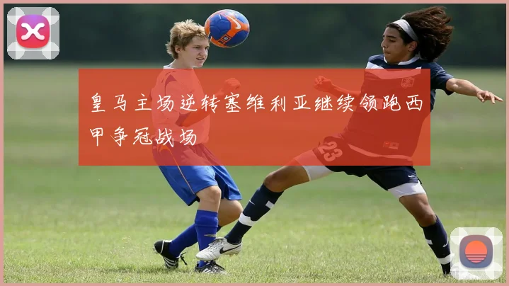 皇马主场逆转塞维利亚继续领跑西甲争冠战场