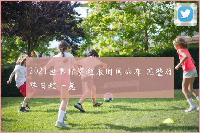 2021世界杯赛程表时间公布 完整对阵日程一览