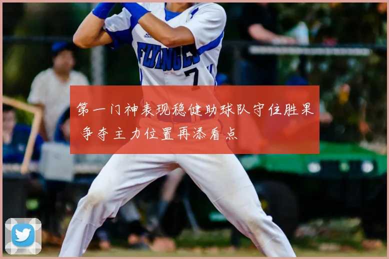 第一门神表现稳健助球队守住胜果 争夺主力位置再添看点
