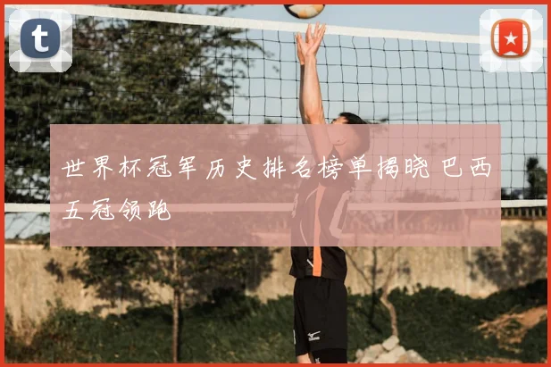 世界杯冠军历史排名榜单揭晓 巴西五冠领跑
