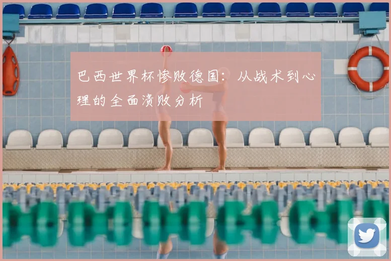 巴西世界杯惨败德国：从战术到心理的全面溃败分析