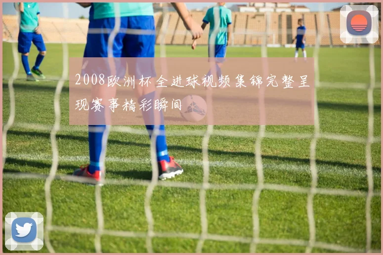 2008欧洲杯全进球视频集锦完整呈现赛事精彩瞬间