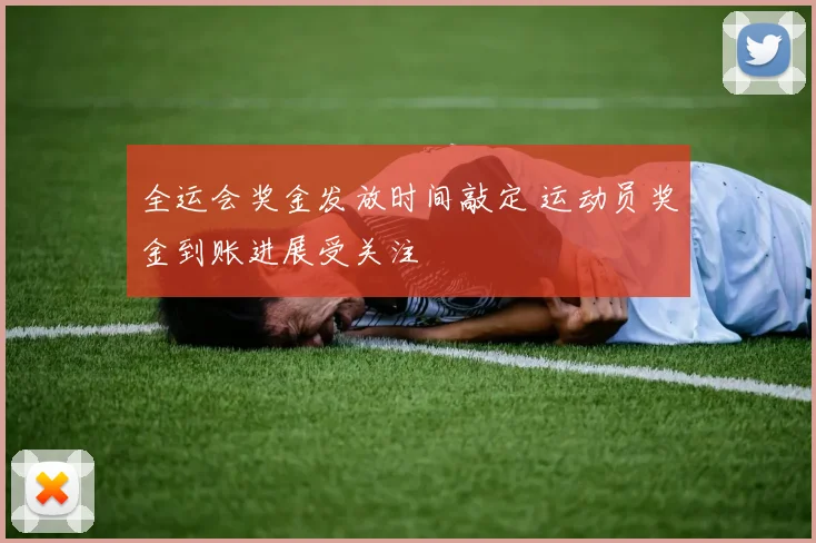 全运会奖金发放时间敲定 运动员奖金到账进展受关注