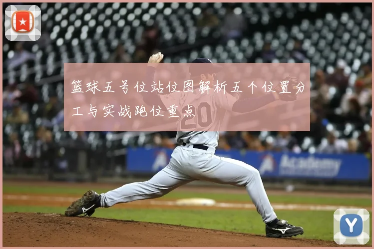 篮球五号位站位图解析五个位置分工与实战跑位重点