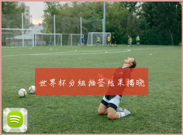 世界杯分组抽签结果揭晓