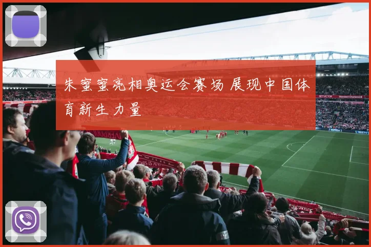 朱蜜蜜亮相奥运会赛场 展现中国体育新生力量
