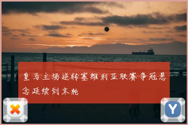 皇马主场逆转塞维利亚联赛争冠悬念延续到末轮