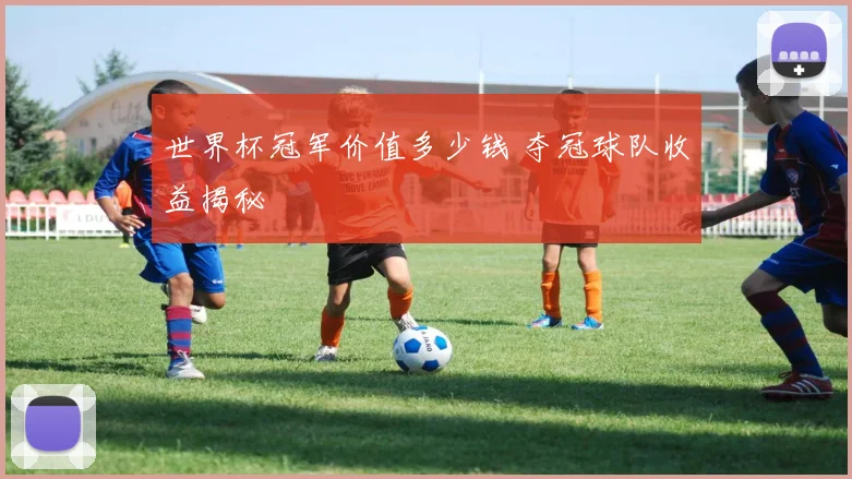 世界杯冠军价值多少钱 夺冠球队收益揭秘